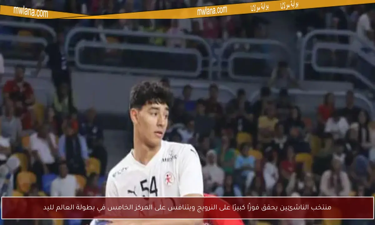 منتخب الناشئين يحقق فوزًا كبيرًا على النرويج ويتنافس على المركز الخامس في بطولة العالم لليد
