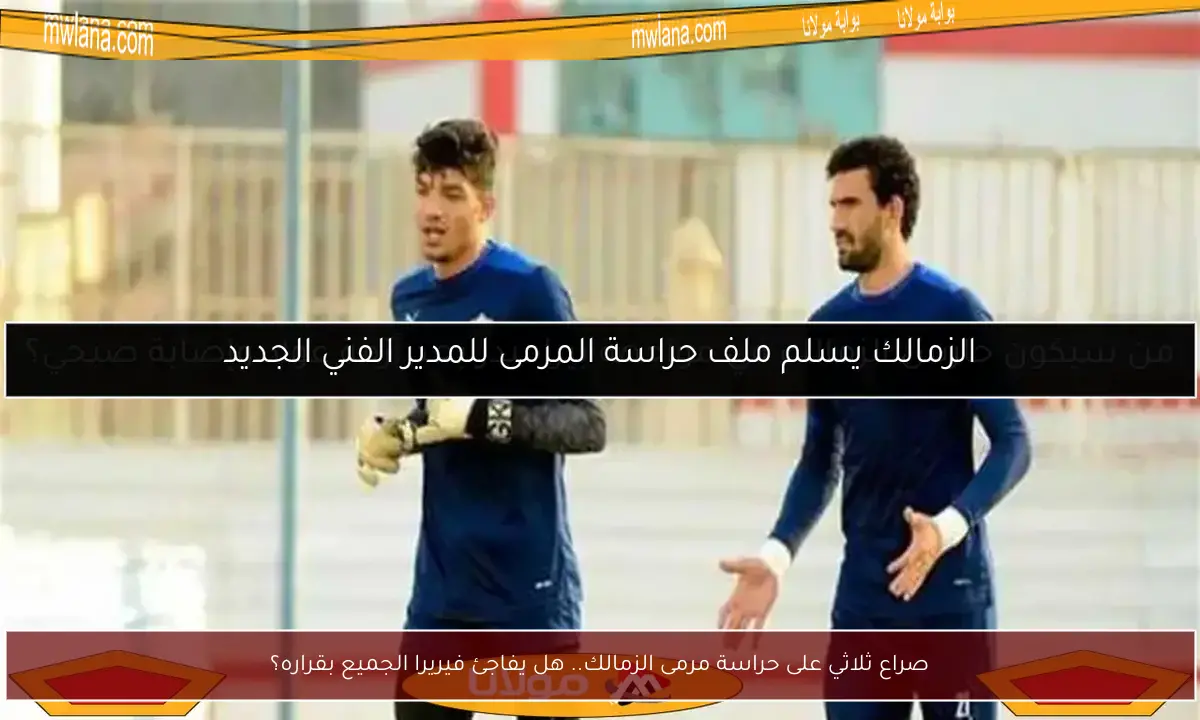 صراع ثلاثي على حراسة مرمى الزمالك.. هل يفاجئ فيريرا الجميع بقراره؟