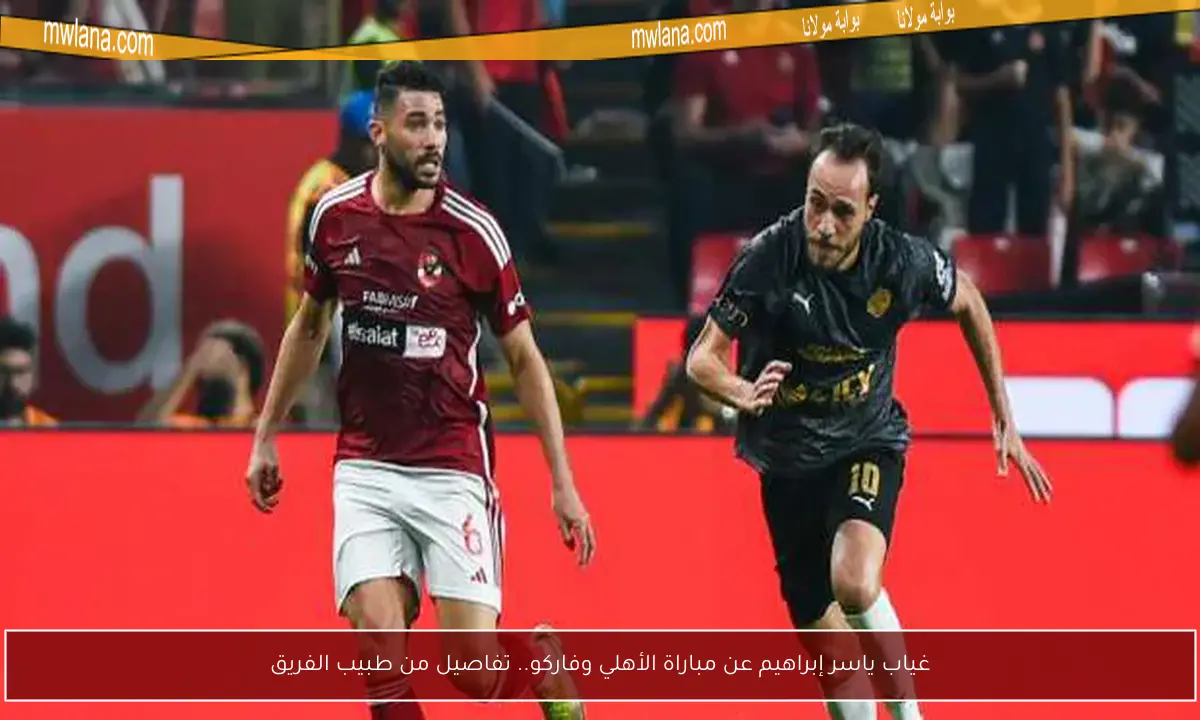 غياب ياسر إبراهيم عن مباراة الأهلي وفاركو.. تفاصيل من طبيب الفريق