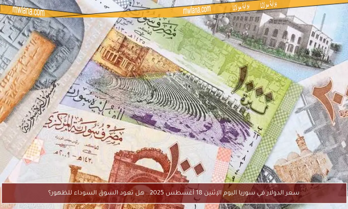 سعر الدولار في سوريا اليوم الإثنين 18 أغسطس 2025.. هل تعود السوق السوداء للظهور؟