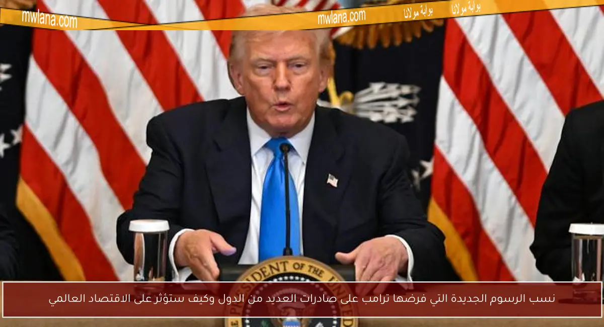 نسب الرسوم الجديدة التي فرضها ترامب على صادرات العديد من الدول وكيف ستؤثر على الاقتصاد العالمي