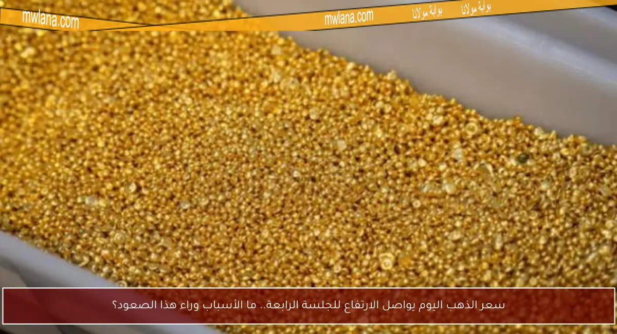 سعر الذهب اليوم يواصل الارتفاع للجلسة الرابعة.. ما الأسباب وراء هذا الصعود؟