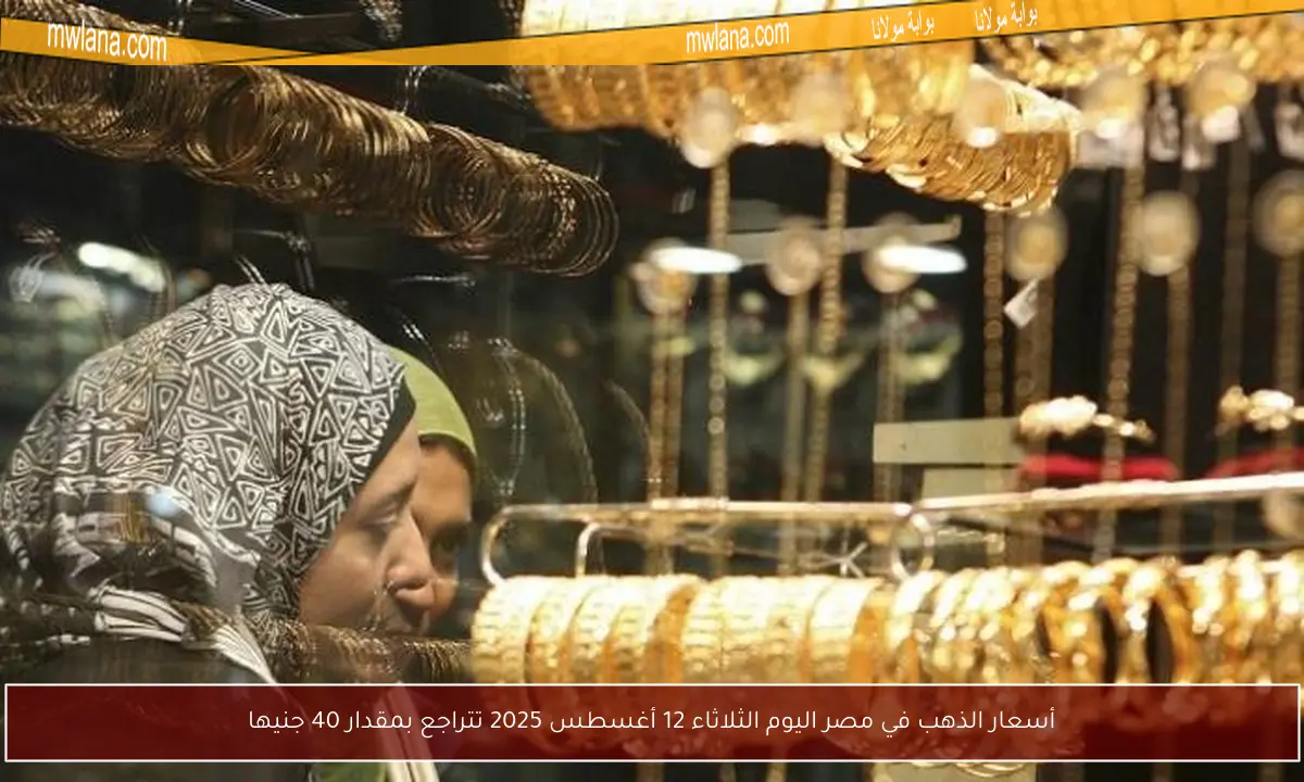 أسعار الذهب في مصر اليوم الثلاثاء 12 أغسطس 2025 تتراجع بمقدار 40 جنيها