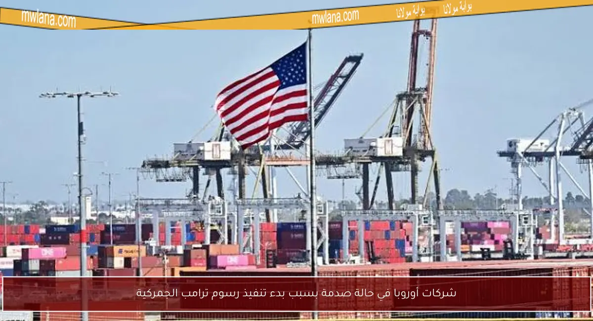 شركات أوروبا في حالة صدمة بسبب بدء تنفيذ رسوم ترامب الجمركية