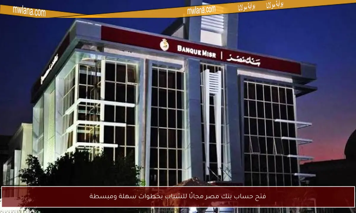 فتح حساب بنك مصر مجانًا للشباب بخطوات سهلة ومبسطة