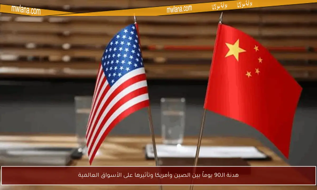 هدنة الـ90 يوماً بين الصين وأمريكا وتأثيرها على الأسواق العالمية