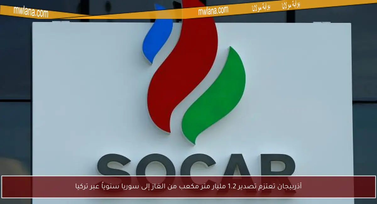 أذربيجان تعتزم تصدير 1.2 مليار متر مكعب من الغاز إلى سوريا سنوياً عبر تركيا