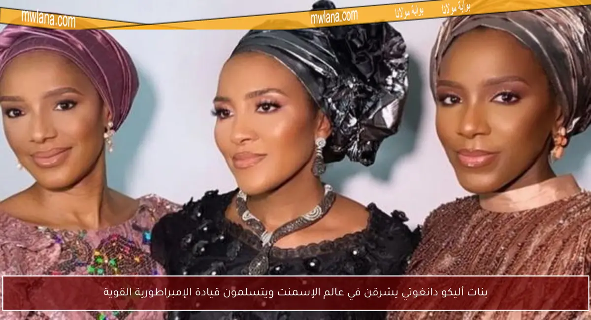 بنات أليكو دانغوتي يشرقن في عالم الإسمنت ويتسلمون قيادة الإمبراطورية القوية