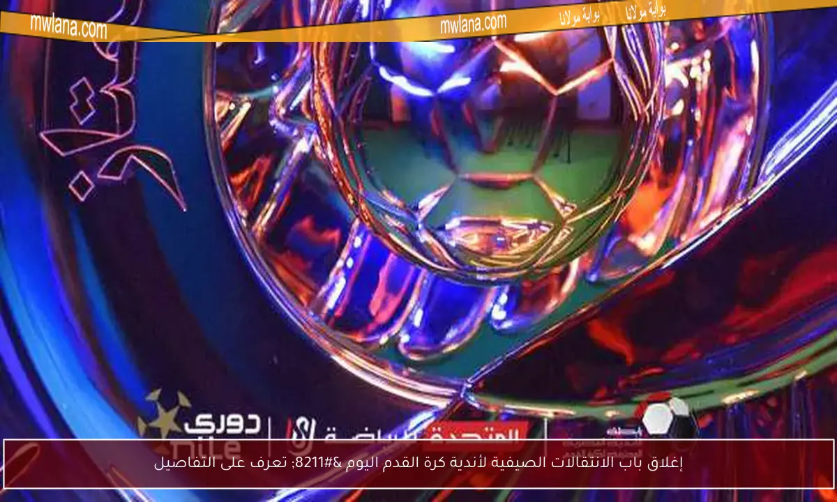 إغلاق باب الانتقالات الصيفية لأندية كرة القدم اليوم – تعرف على التفاصيل