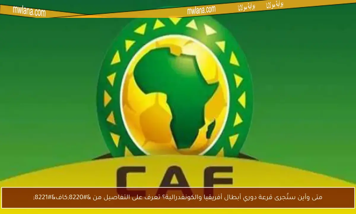 متى وأين ستُجرى قرعة دوري أبطال أفريقيا والكونفدرالية؟ تعرف على التفاصيل من “كاف”