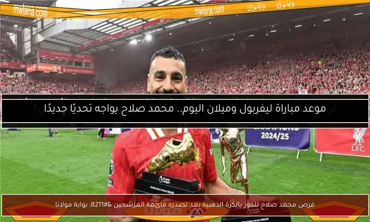 فرص محمد صلاح للفوز بالكرة الذهبية بعد تصدره قائمة المرشحين – بوابة مولانا