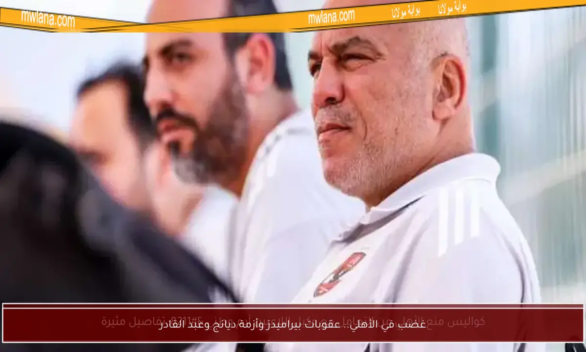 غضب في الأهلي.. عقوبات بيراميدز وأزمة ديانج وعبد القادر