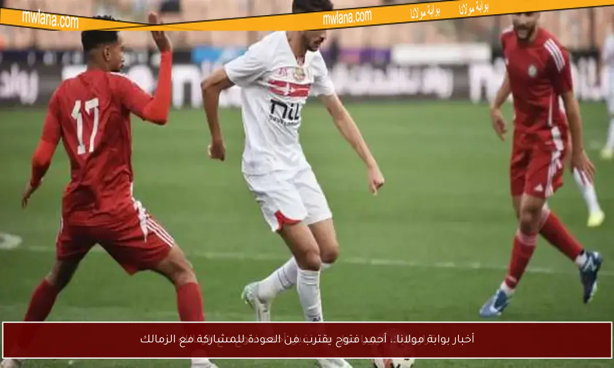 أخبار بوابة مولانا.. أحمد فتوح يقترب من العودة للمشاركة مع الزمالك