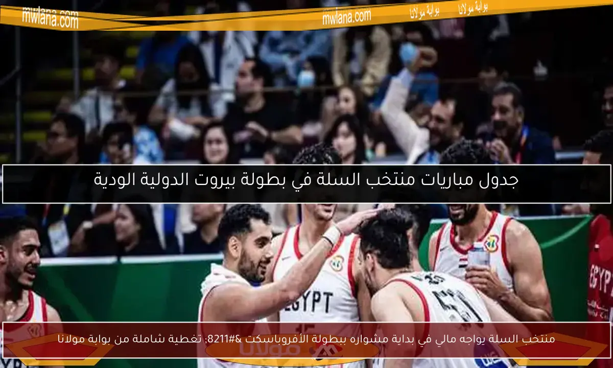 منتخب السلة يواجه مالي في بداية مشواره ببطولة الأفروباسكت – تغطية شاملة من بوابة مولانا