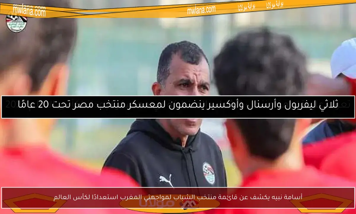أسامة نبيه يكشف عن قائمة منتخب الشباب لمواجهتي المغرب استعدادًا لكأس العالم
