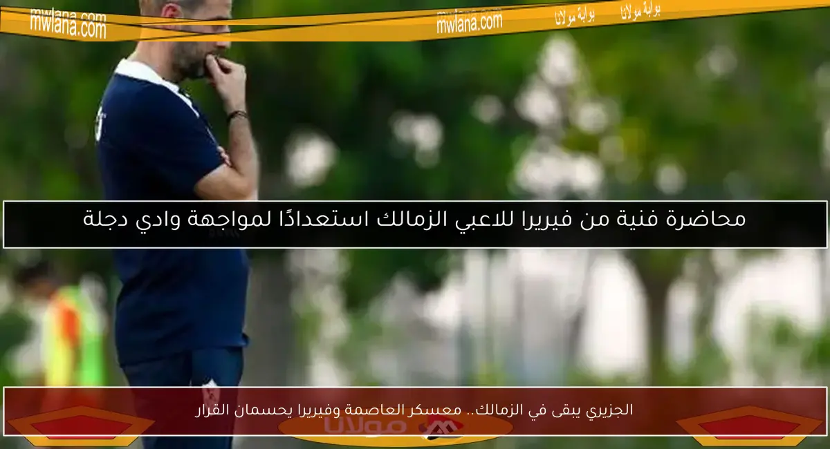 الجزيري يبقى في الزمالك.. معسكر العاصمة وفيريرا يحسمان القرار