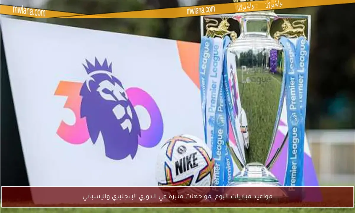 مواعيد مباريات اليوم: مواجهات مثيرة في الدوري الإنجليزي والإسباني