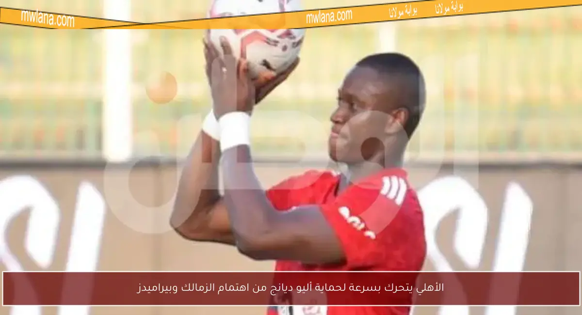 الأهلي يتحرك بسرعة لحماية أليو ديانج من اهتمام الزمالك وبيراميدز