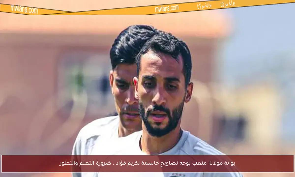 بوابة مولانا: متعب يوجه نصائح حاسمة لكريم فؤاد.. ضرورة التعلم والتطور