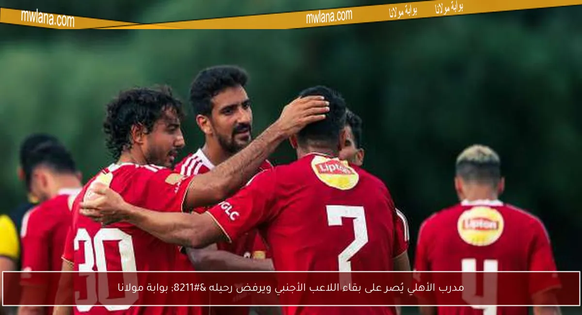 مدرب الأهلي يُصر على بقاء اللاعب الأجنبي ويرفض رحيله – بوابة مولانا