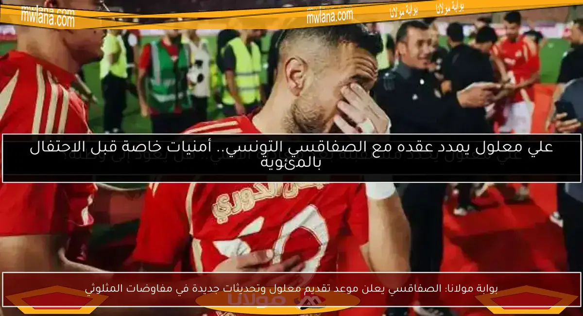 بوابة مولانا: الصفاقسي يعلن موعد تقديم معلول وتحديثات جديدة في مفاوضات المثلوثي