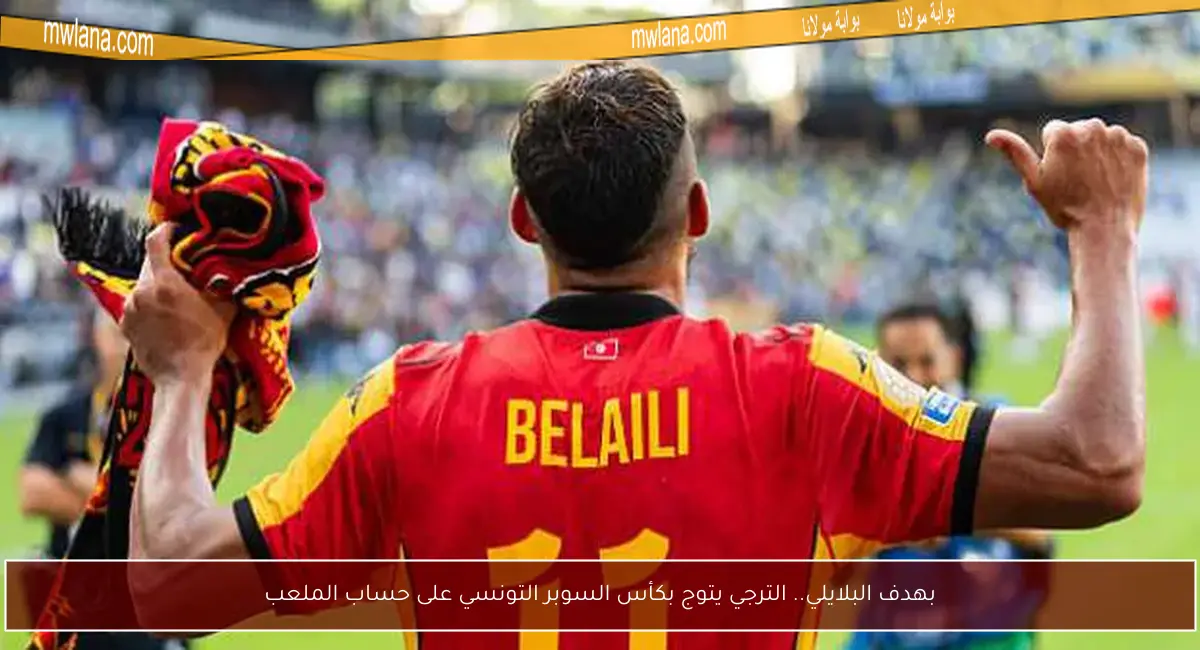 بهدف البلايلي.. الترجي يتوج بكأس السوبر التونسي على حساب الملعب