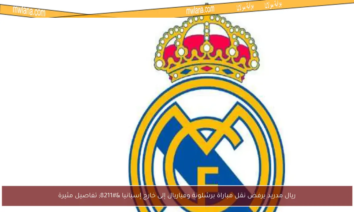 ريال مدريد يرفض نقل مباراة برشلونة وفياريال إلى خارج إسبانيا – تفاصيل مثيرة