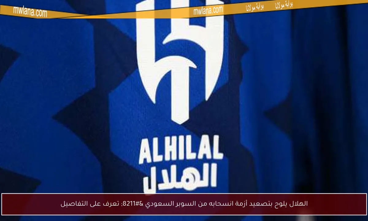 الهلال يلوح بتصعيد أزمة انسحابه من السوبر السعودي – تعرف على التفاصيل