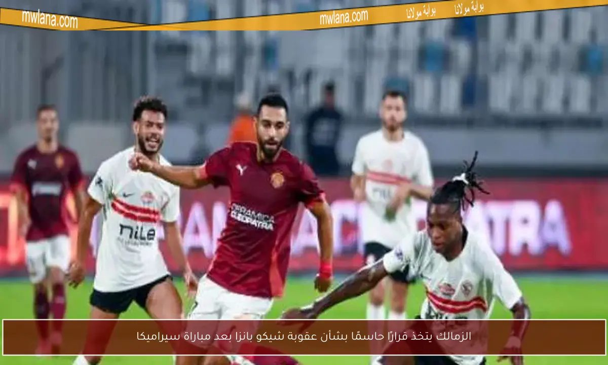 الزمالك يتخذ قرارًا حاسمًا بشأن عقوبة شيكو بانزا بعد مباراة سيراميكا