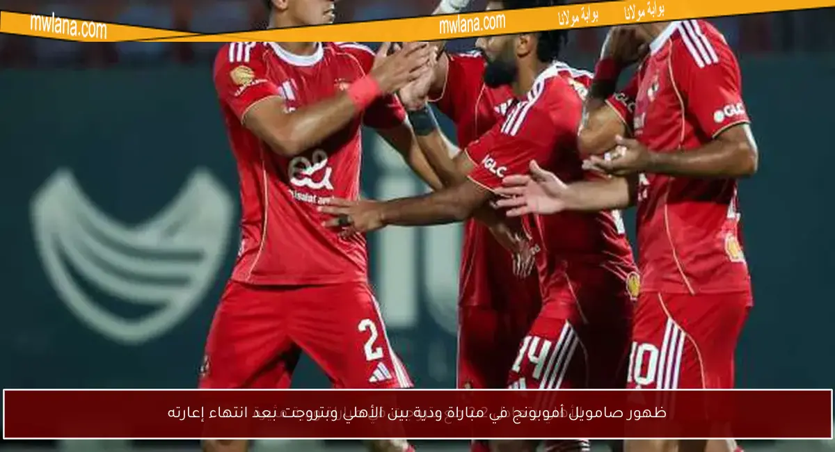 ظهور صامويل أموبونج في مباراة ودية بين الأهلي وبتروجت بعد انتهاء إعارته
