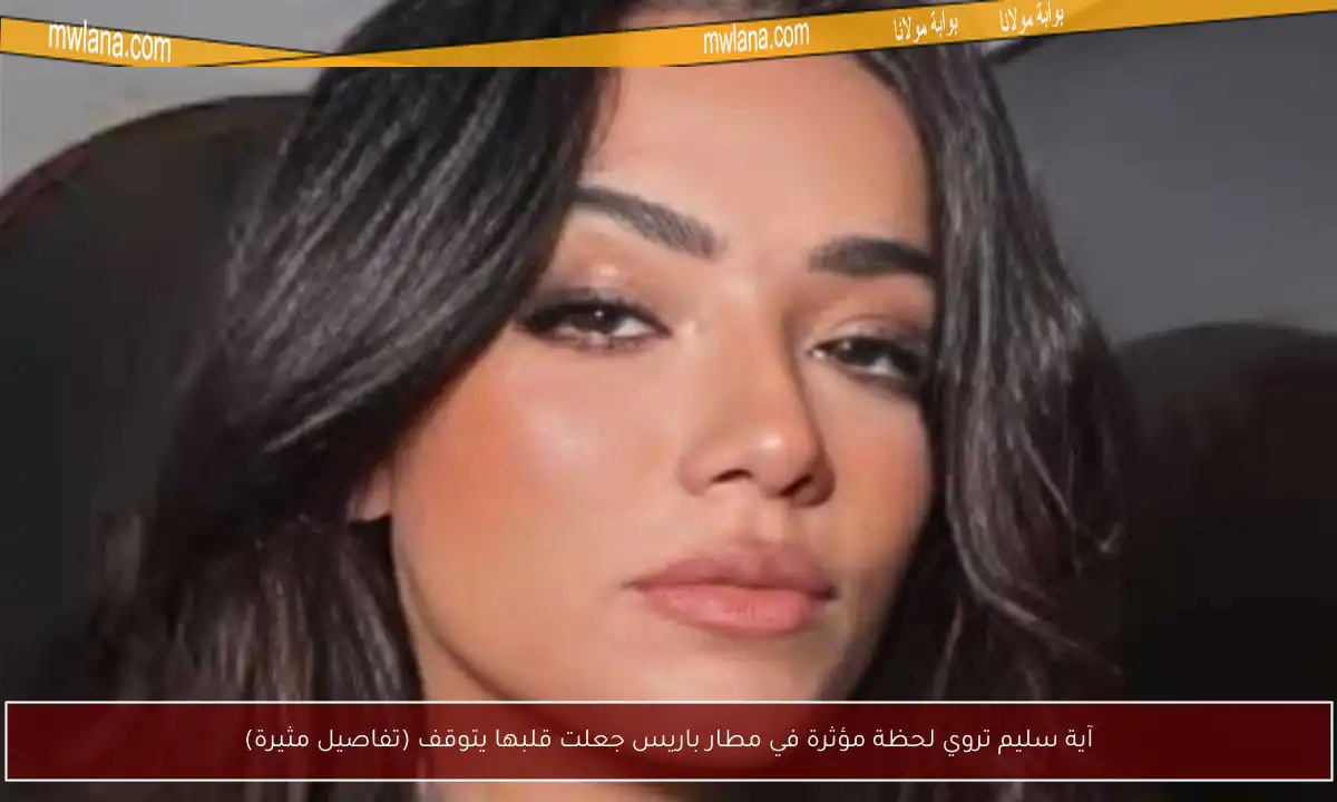 آية سليم تروي لحظة مؤثرة في مطار باريس جعلت قلبها يتوقف (تفاصيل مثيرة)