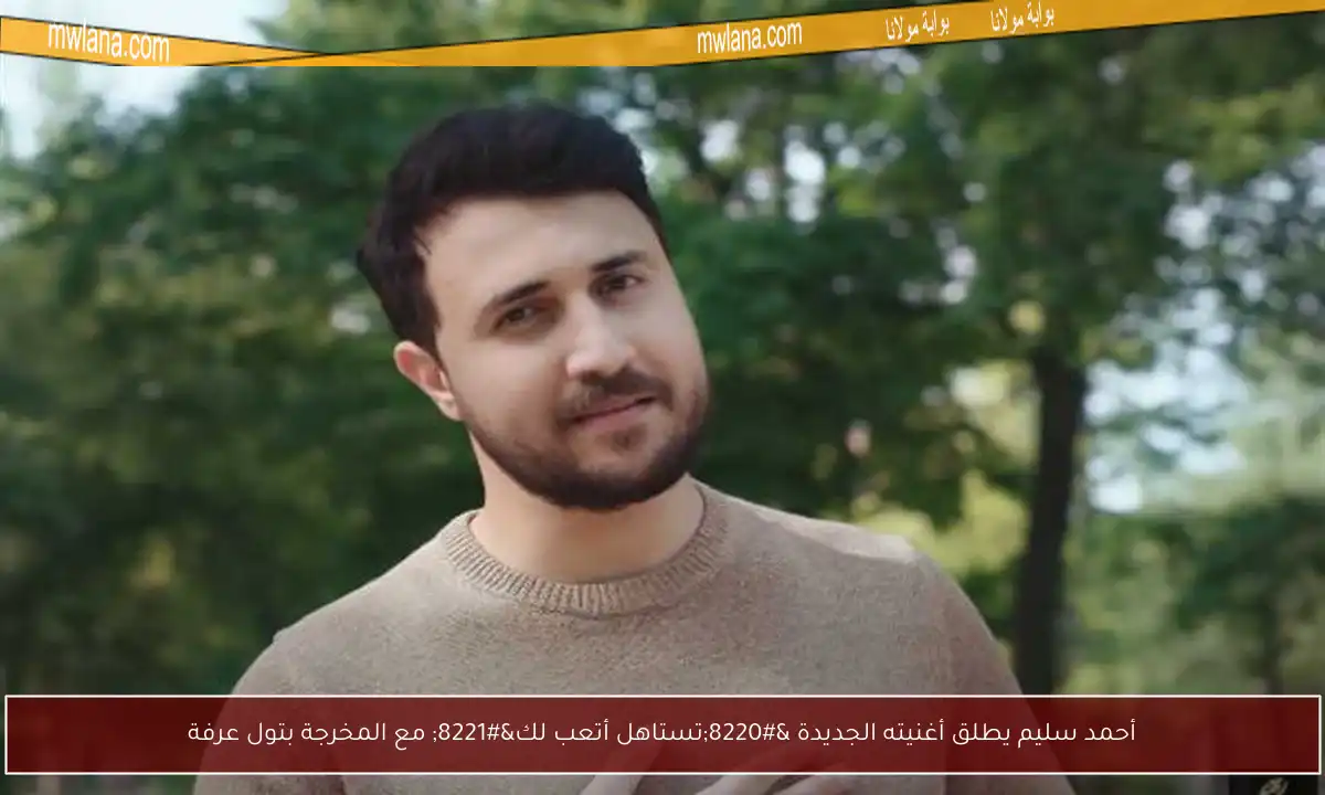 أحمد سليم يطلق أغنيته الجديدة “تستاهل أتعب لك” مع المخرجة بتول عرفة