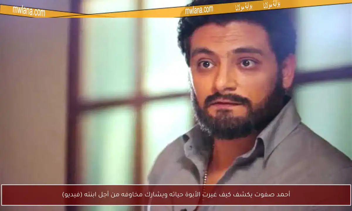 أحمد صفوت يكشف كيف غيرت الأبوة حياته ويشارك مخاوفه من أجل ابنته (فيديو)