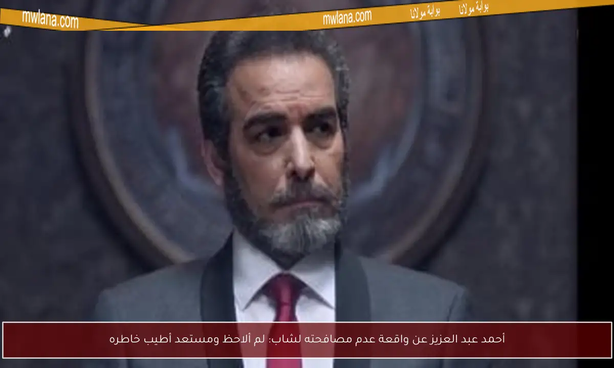 أحمد عبد العزيز عن واقعة عدم مصافحته لشاب: لم ألاحظ ومستعد أطيب خاطره