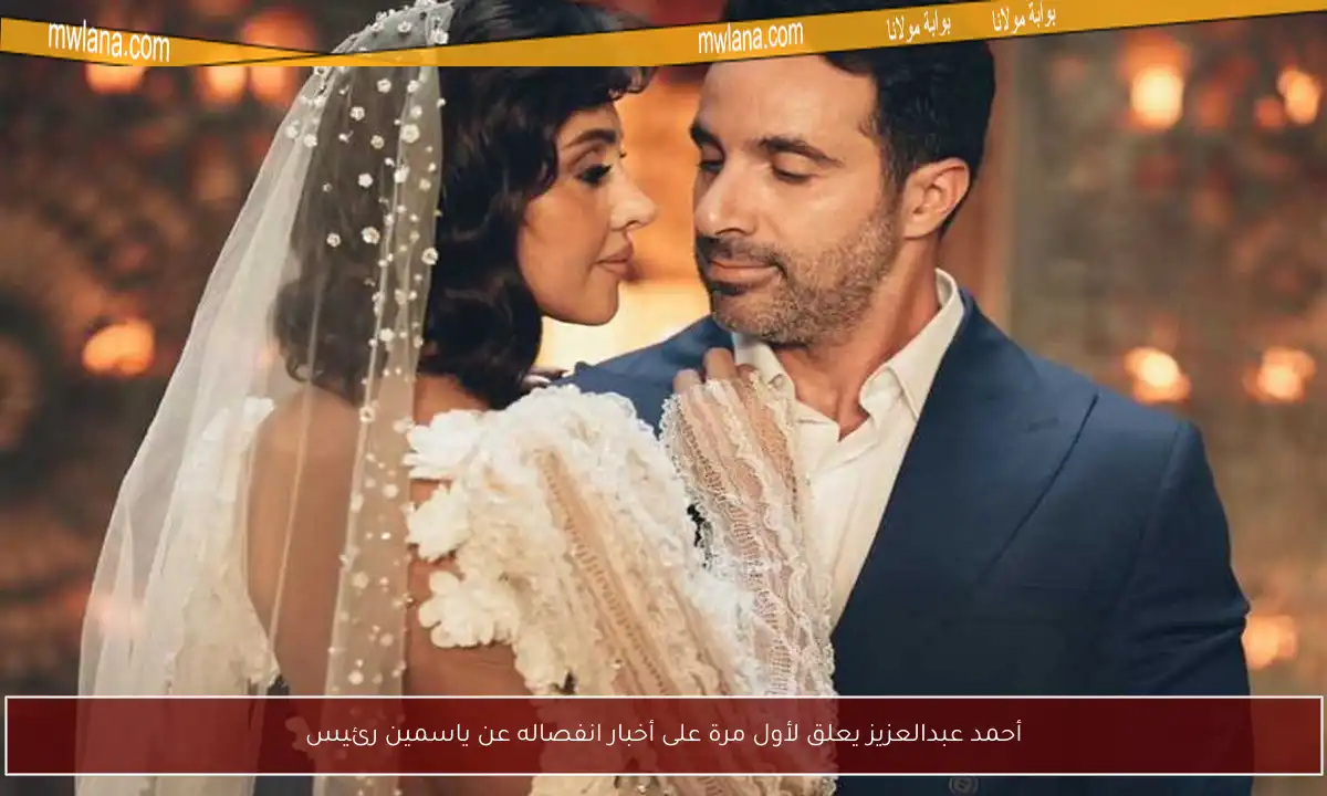 أحمد عبدالعزيز يعلق لأول مرة على أخبار انفصاله عن ياسمين رئيس