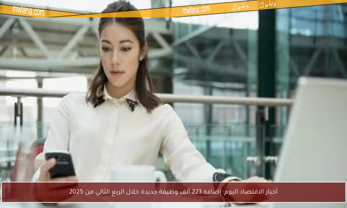 أخبار الاقتصاد اليوم: إضافة 223 ألف وظيفة جديدة خلال الربع الثاني من 2025