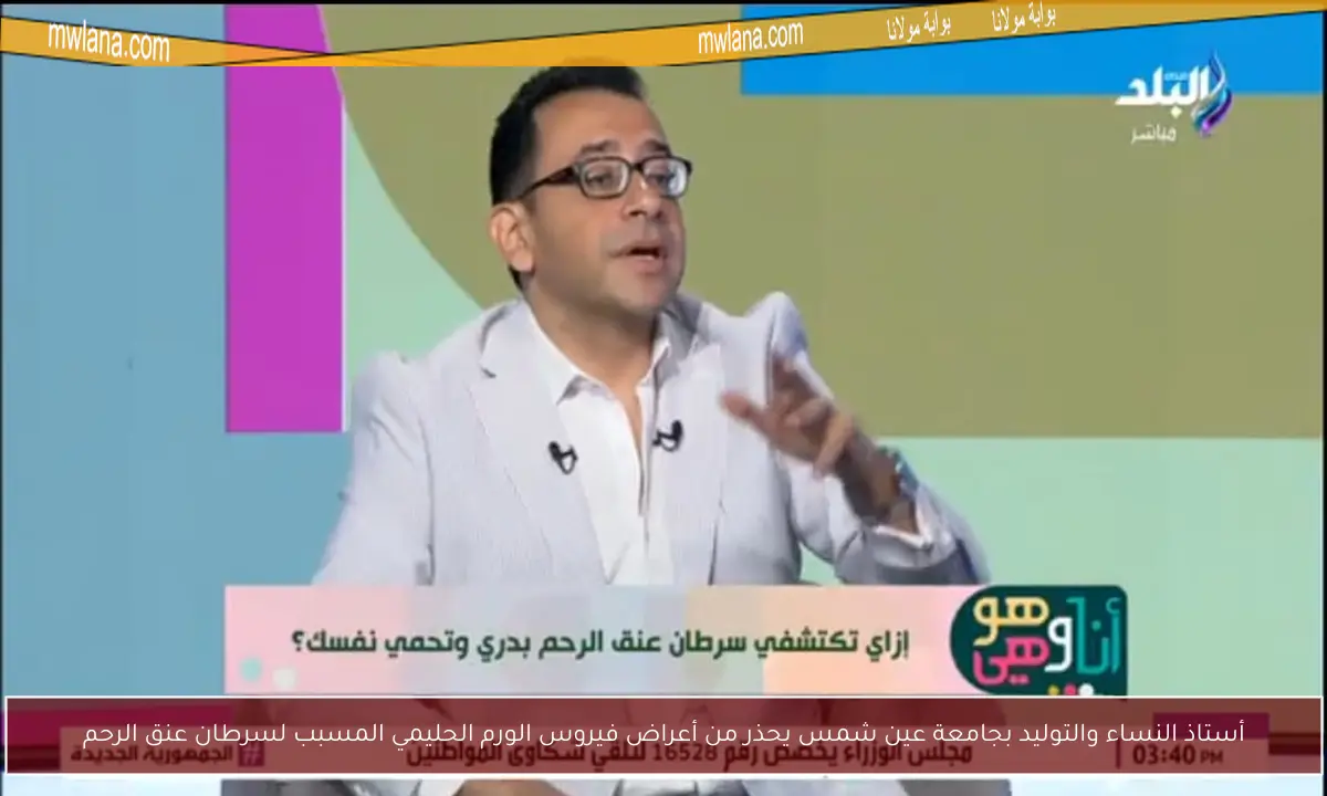 أستاذ النساء والتوليد بجامعة عين شمس يحذر من أعراض فيروس الورم الحليمي المسبب لسرطان عنق الرحم