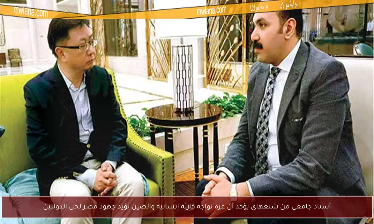 أستاذ جامعي من شنغهاي يؤكد أن غزة تواجه كارثة إنسانية والصين تؤيد جهود مصر لحل الدولتين