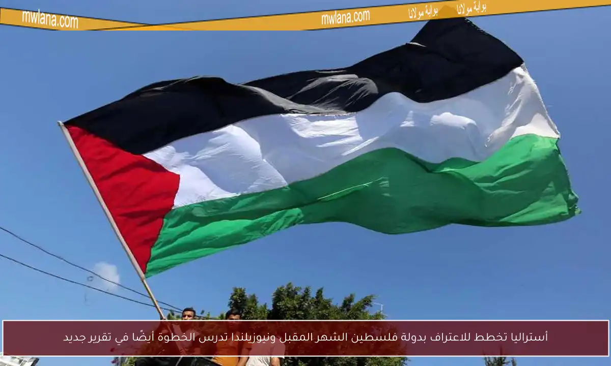 أستراليا تخطط للاعتراف بدولة فلسطين الشهر المقبل ونيوزيلندا تدرس الخطوة أيضًا في تقرير جديد
