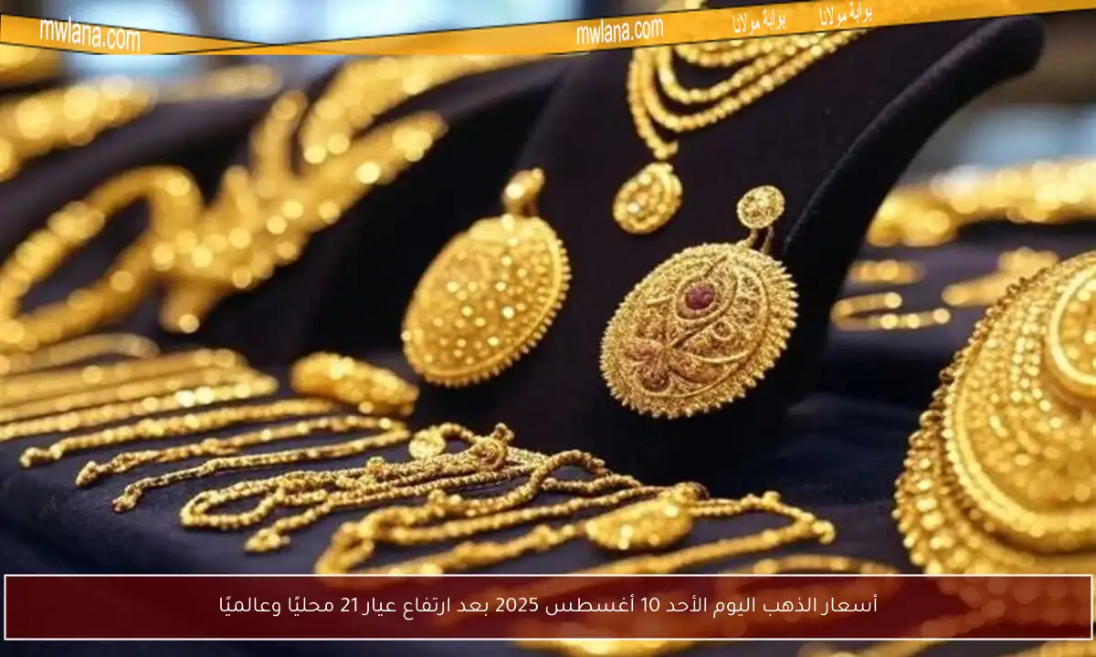 أسعار الذهب اليوم الأحد 10 أغسطس 2025 بعد ارتفاع عيار 21 محليًا وعالميًا