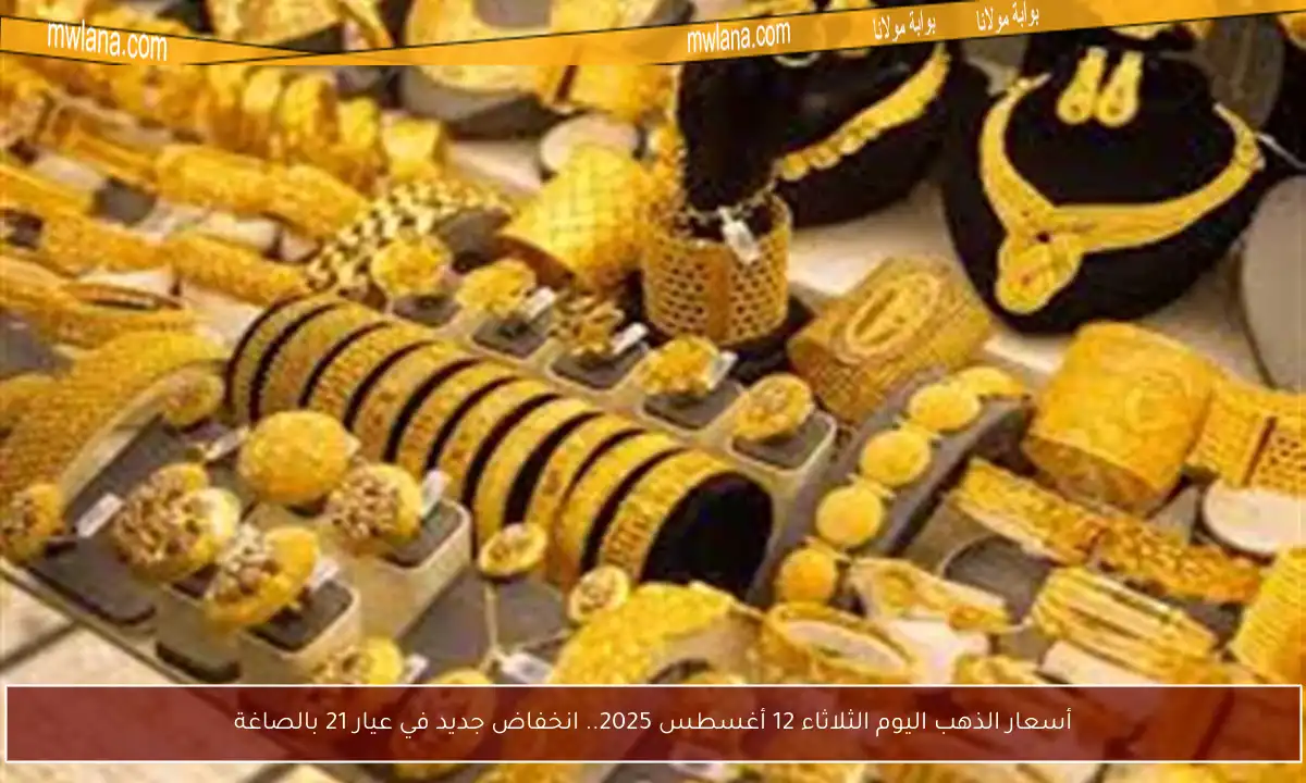 أسعار الذهب اليوم الثلاثاء 12 أغسطس 2025.. انخفاض جديد في عيار 21 بالصاغة