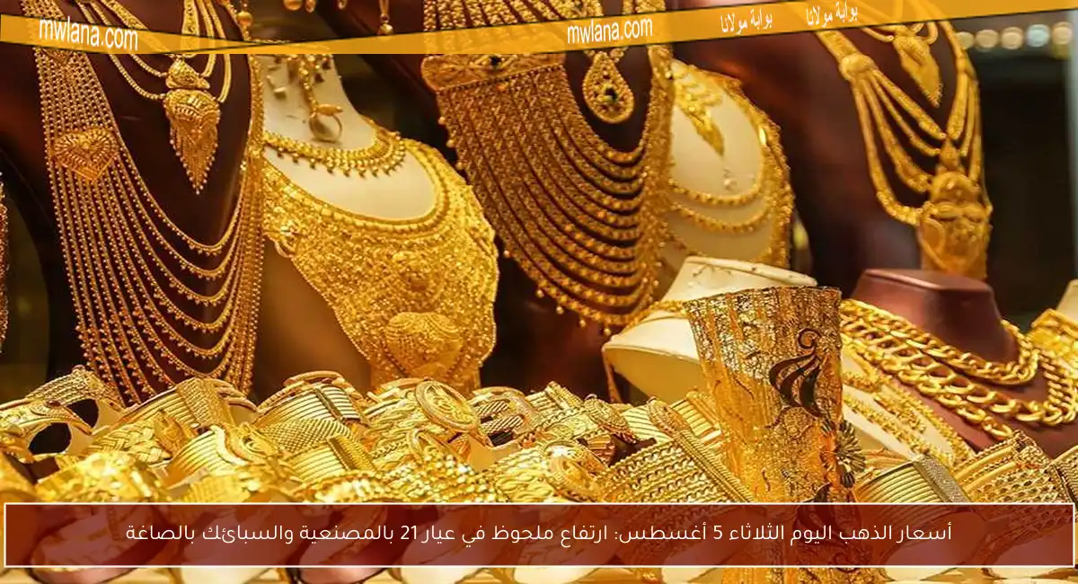 أسعار الذهب اليوم الثلاثاء 5 أغسطس: ارتفاع ملحوظ في عيار 21 بالمصنعية والسبائك بالصاغة