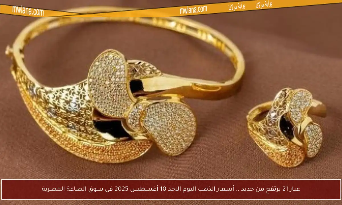 عيار 21 يرتفع من جديد .. أسعار الذهب اليوم الاحد 10 أغسطس 2025 في سوق الصاغة المصرية
