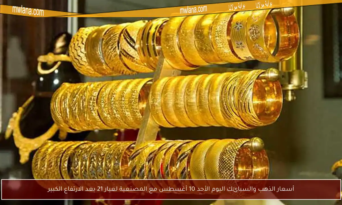 أسعار الذهب والسبائك اليوم الأحد 10 أغسطس مع المصنعية لعيار 21 بعد الارتفاع الكبير