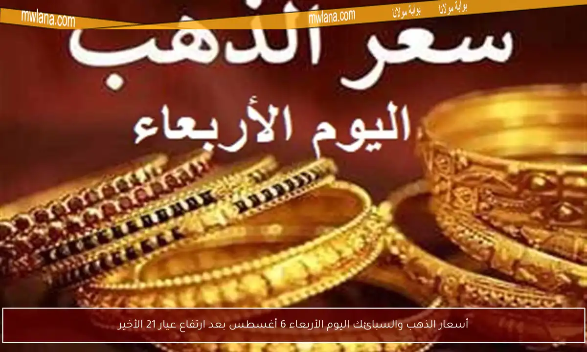 أسعار الذهب والسبائك اليوم الأربعاء 6 أغسطس بعد ارتفاع عيار 21 الأخير