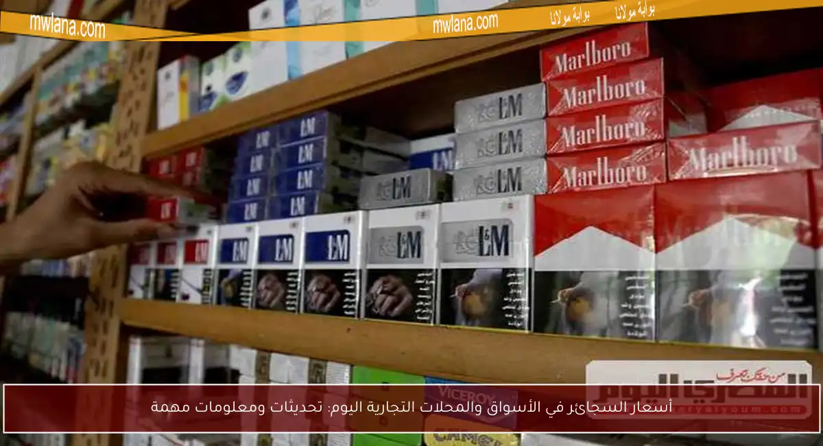 أسعار السجائر في الأسواق والمحلات التجارية اليوم: تحديثات ومعلومات مهمة