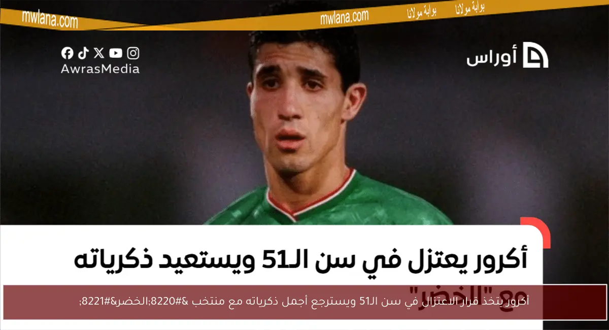 أكرور يتخذ قرار الاعتزال في سن الـ51 ويسترجع أجمل ذكرياته مع منتخب “الخضر”