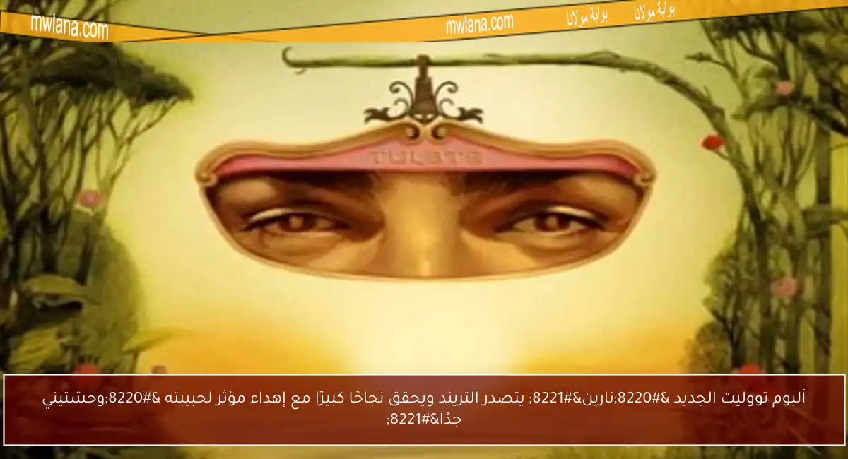 ألبوم تووليت الجديد “نارين” يتصدر التريند ويحقق نجاحًا كبيرًا مع إهداء مؤثر لحبيبته “وحشتيني جدًا”