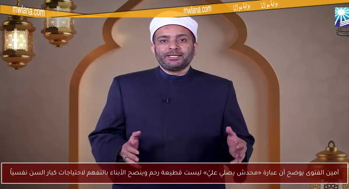 أمين الفتوى يوضح أن عبارة «محدش يصلي عليّ» ليست قطيعة رحم وينصح الأبناء بالتفهم لاحتياجات كبار السن نفسياً