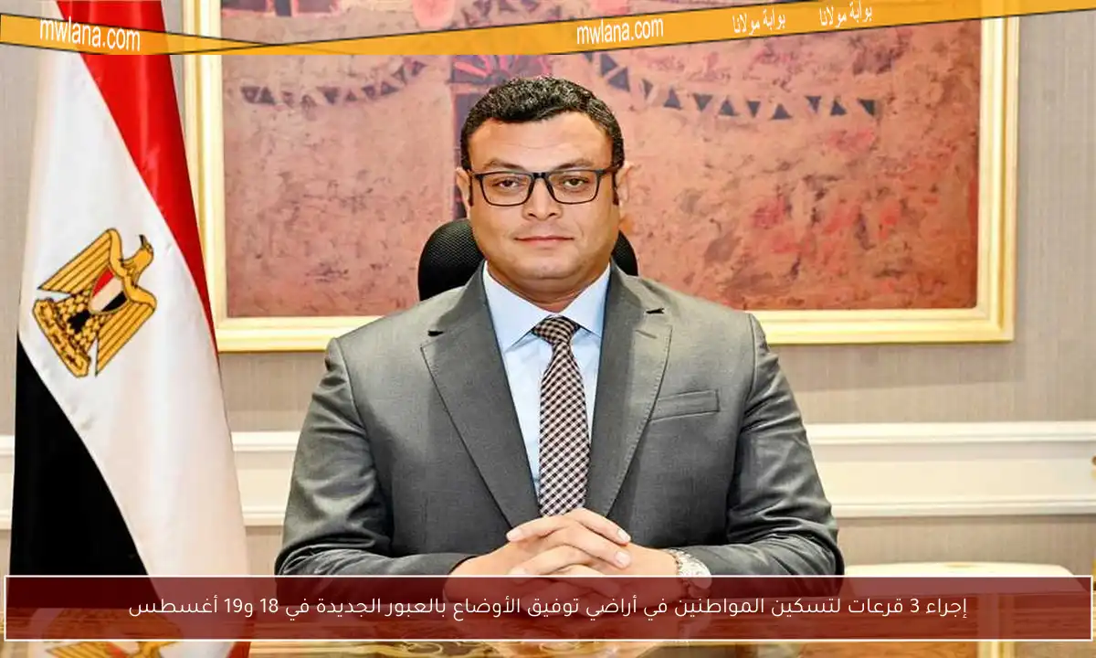 إجراء 3 قرعات لتسكين المواطنين في أراضي توفيق الأوضاع بالعبور الجديدة في 18 و19 أغسطس